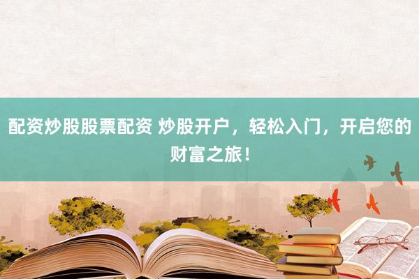 配资炒股股票配资 炒股开户，轻松入门，开启您的财富之旅！