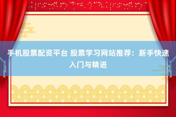 手机股票配资平台 股票学习网站推荐：新手快速入门与精进