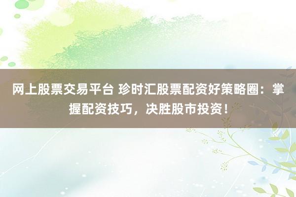 网上股票交易平台 珍时汇股票配资好策略圈：掌握配资技巧，决胜股市投资！