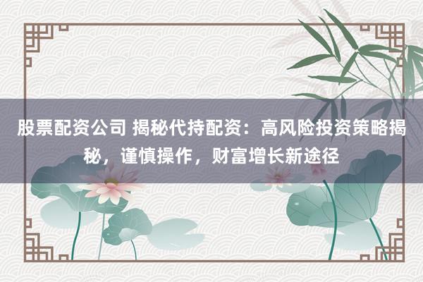 股票配资公司 揭秘代持配资：高风险投资策略揭秘，谨慎操作，财富增长新途径