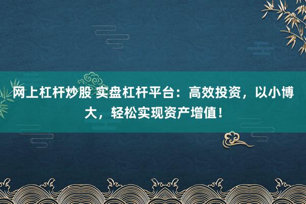 网上杠杆炒股 实盘杠杆平台：高效投资，以小博大，轻松实现资产增值！
