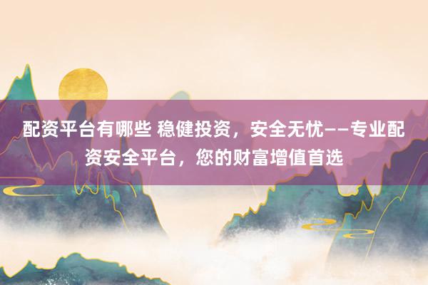 配资平台有哪些 稳健投资，安全无忧——专业配资安全平台，您的财富增值首选