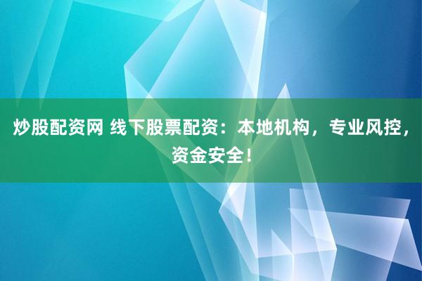 炒股配资网 线下股票配资：本地机构，专业风控，资金安全！