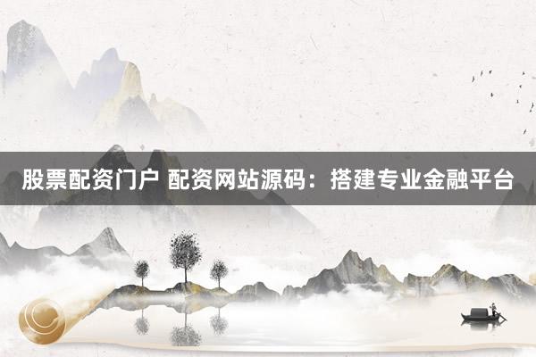 股票配资门户 配资网站源码：搭建专业金融平台