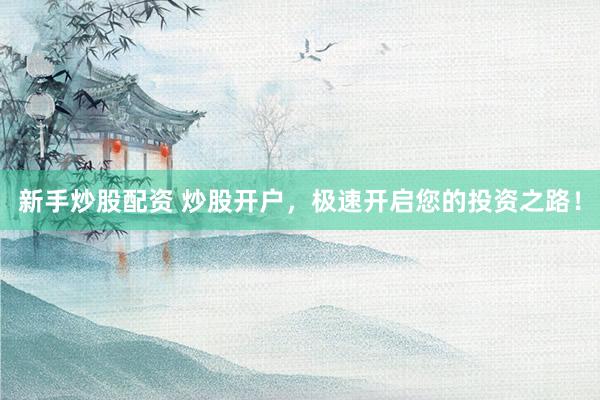 新手炒股配资 炒股开户，极速开启您的投资之路！