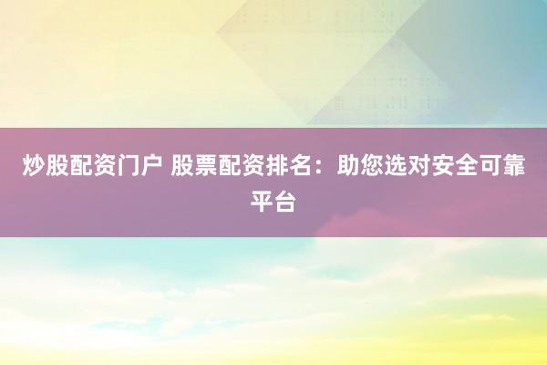 炒股配资门户 股票配资排名：助您选对安全可靠平台