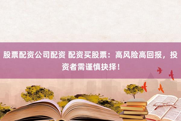 股票配资公司配资 配资买股票：高风险高回报，投资者需谨慎抉择！