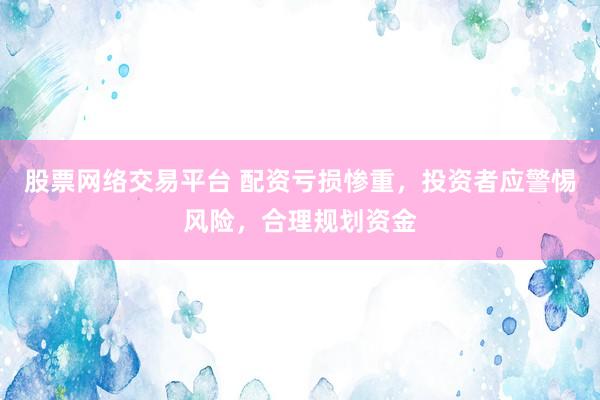 股票网络交易平台 配资亏损惨重，投资者应警惕风险，合理规划资金