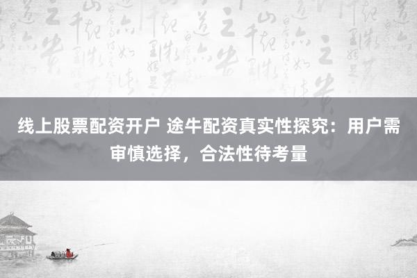 线上股票配资开户 途牛配资真实性探究：用户需审慎选择，合法性待考量