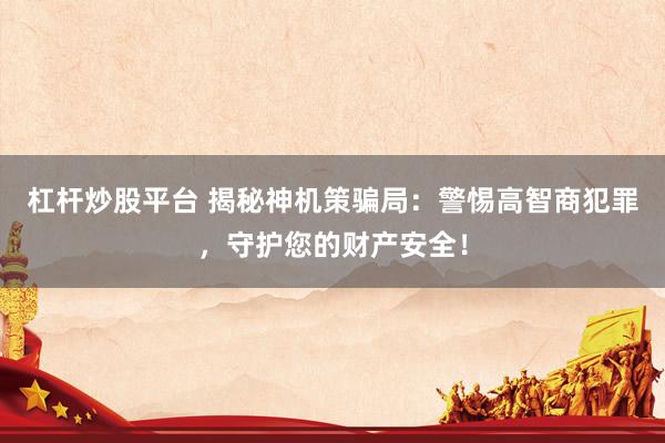 杠杆炒股平台 揭秘神机策骗局：警惕高智商犯罪，守护您的财产安全！