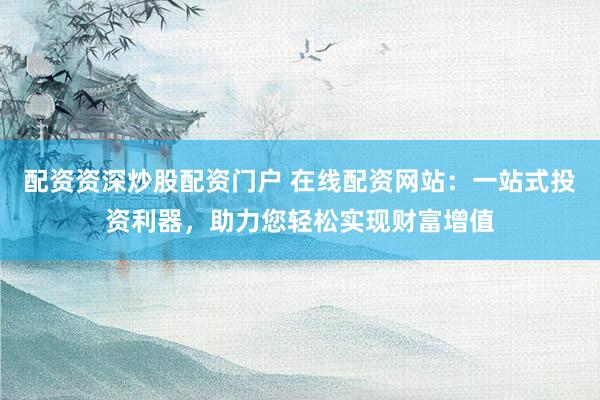 配资资深炒股配资门户 在线配资网站：一站式投资利器，助力您轻松实现财富增值