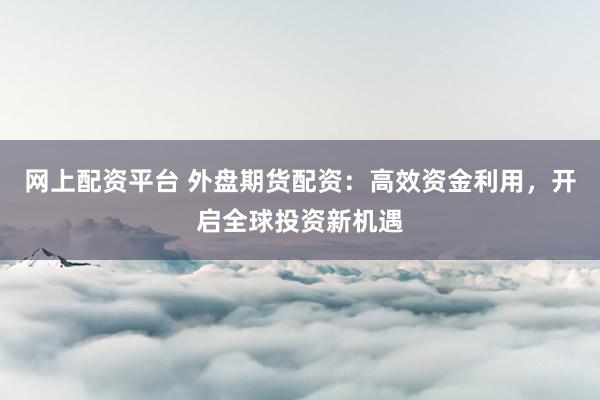 网上配资平台 外盘期货配资：高效资金利用，开启全球投资新机遇