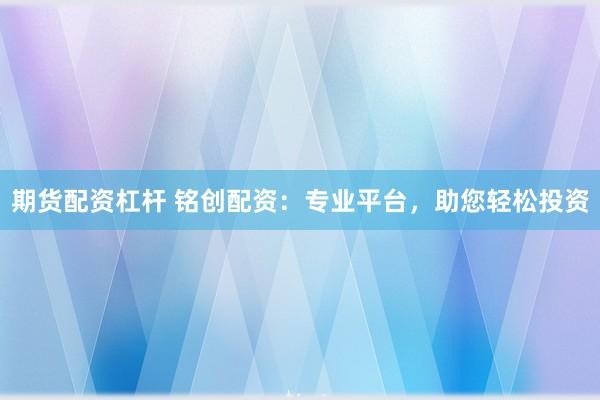 期货配资杠杆 铭创配资：专业平台，助您轻松投资