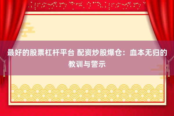 最好的股票杠杆平台 配资炒股爆仓：血本无归的教训与警示