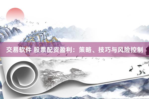 交易软件 股票配资盈利：策略、技巧与风险控制