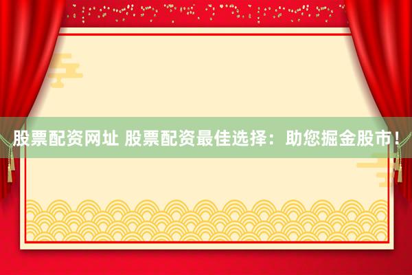 股票配资网址 股票配资最佳选择：助您掘金股市！