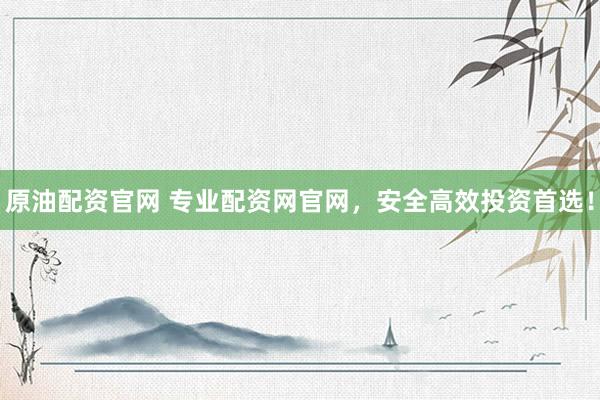 原油配资官网 专业配资网官网，安全高效投资首选！