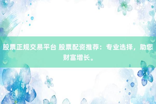 股票正规交易平台 股票配资推荐：专业选择，助您财富增长。