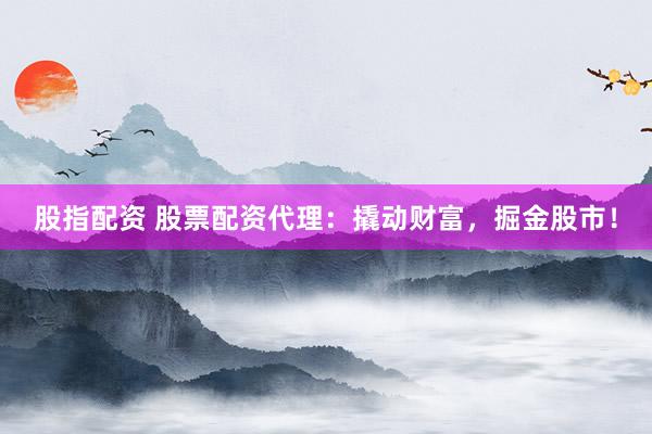 股指配资 股票配资代理：撬动财富，掘金股市！