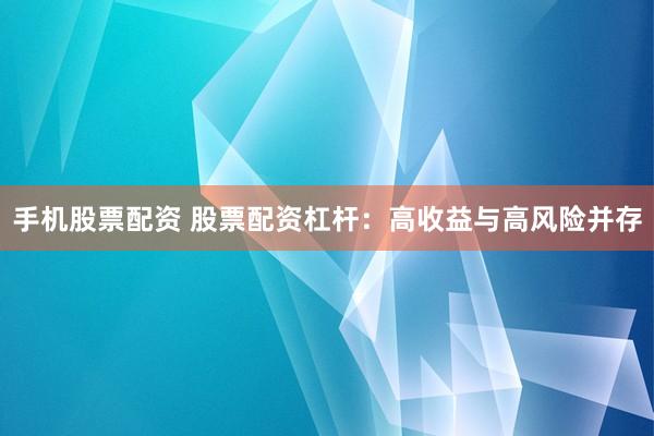 手机股票配资 股票配资杠杆：高收益与高风险并存