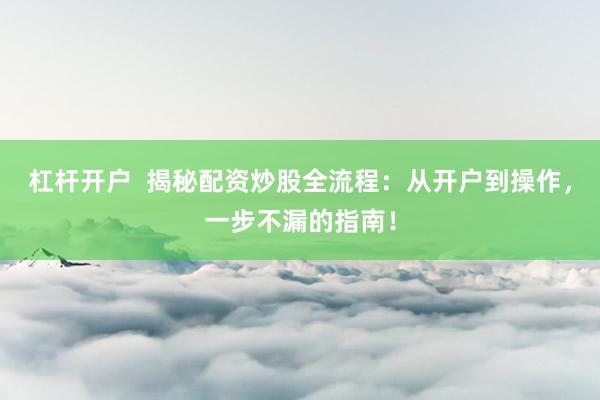 杠杆开户  揭秘配资炒股全流程：从开户到操作，一步不漏的指南！