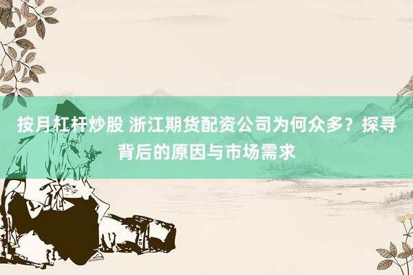 按月杠杆炒股 浙江期货配资公司为何众多？探寻背后的原因与市场需求