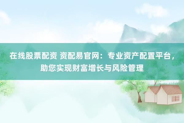 在线股票配资 资配易官网：专业资产配置平台，助您实现财富增长与风险管理