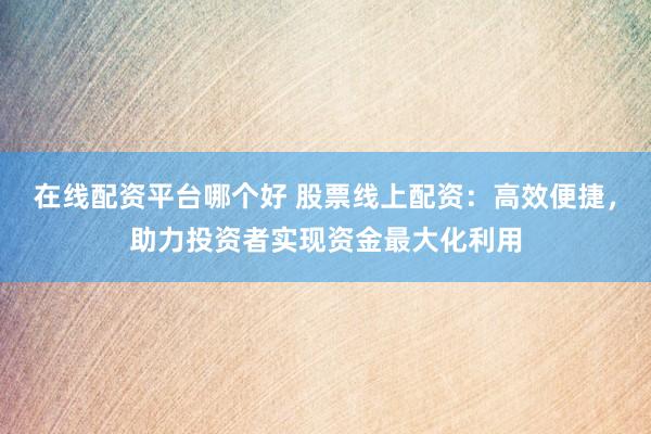 在线配资平台哪个好 股票线上配资：高效便捷，助力投资者实现资金最大化利用