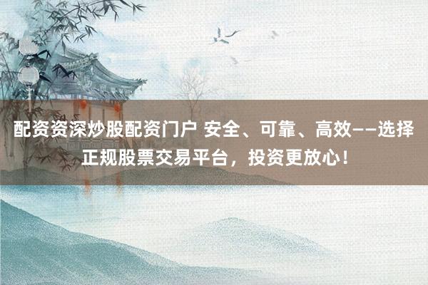 配资资深炒股配资门户 安全、可靠、高效——选择正规股票交易平台，投资更放心！