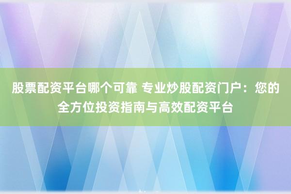 股票配资平台哪个可靠 专业炒股配资门户：您的全方位投资指南与高效配资平台