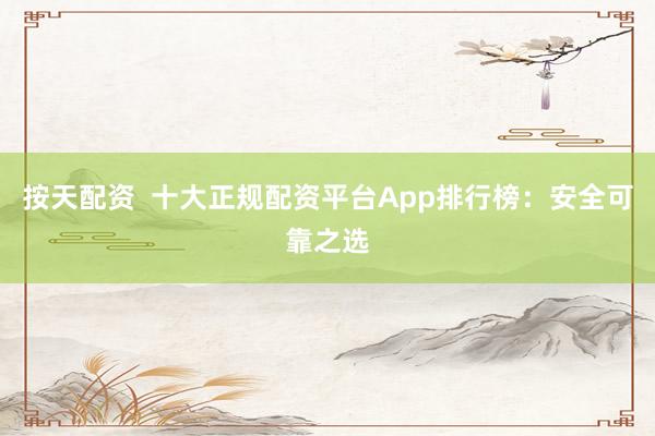 按天配资  十大正规配资平台App排行榜：安全可靠之选