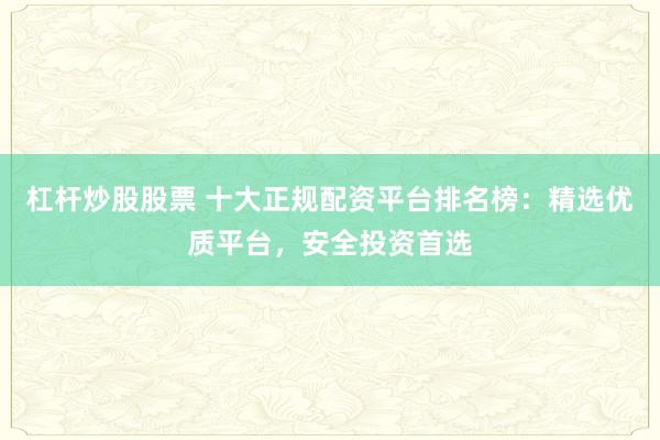 杠杆炒股股票 十大正规配资平台排名榜：精选优质平台，安全投资首选