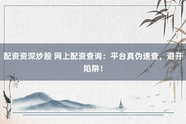 配资资深炒股 网上配资查询：平台真伪速查，避开陷阱！