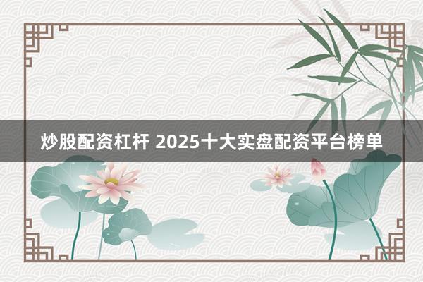 炒股配资杠杆 2025十大实盘配资平台榜单