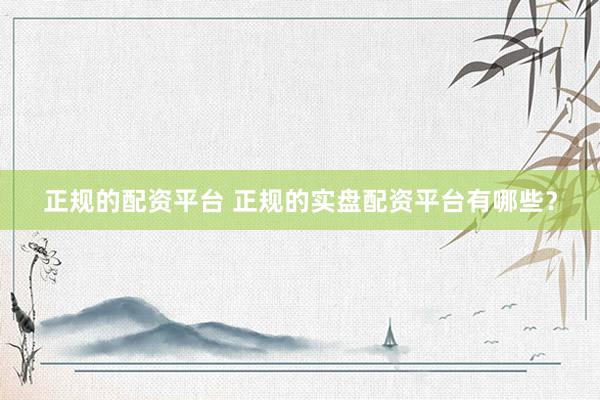 正规的配资平台 正规的实盘配资平台有哪些？