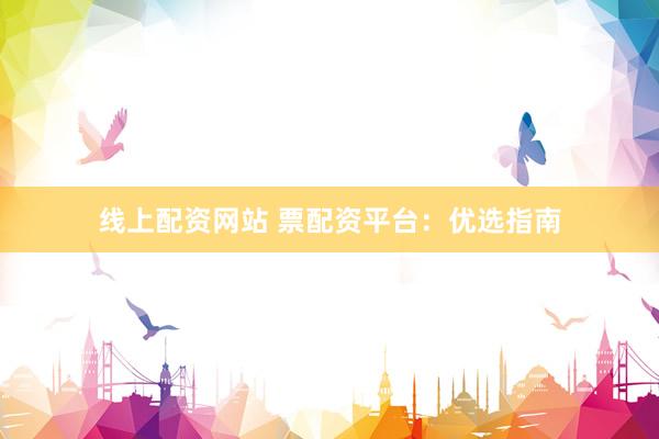 线上配资网站 票配资平台：优选指南