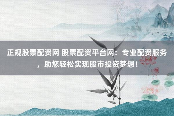 正规股票配资网 股票配资平台网:专业配资服务,助您轻松实现股市投资梦想!
