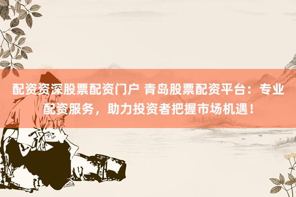 配资资深股票配资门户 青岛股票配资平台：专业配资服务，助力投资者把握市场机遇！
