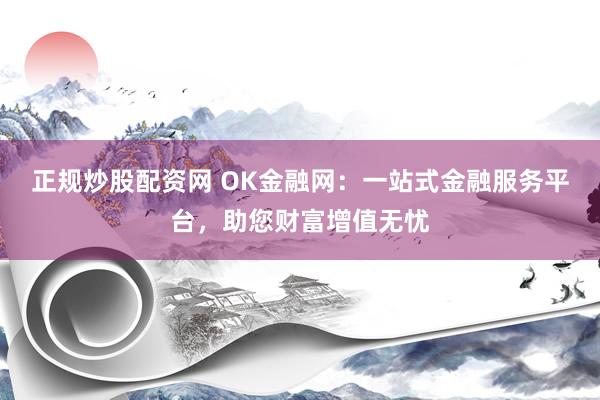正规炒股配资网 OK金融网：一站式金融服务平台，助您财富增值无忧