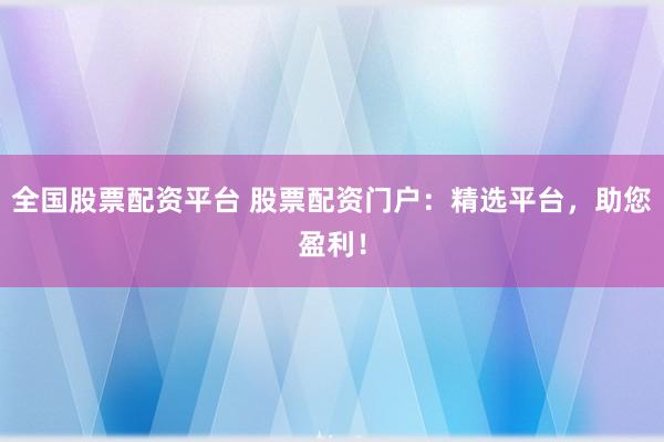 全国股票配资平台 股票配资门户：精选平台，助您盈利！