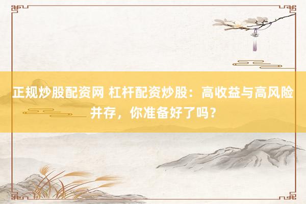 正规炒股配资网 杠杆配资炒股：高收益与高风险并存，你准备好了吗？