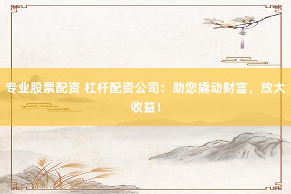 专业股票配资 杠杆配资公司：助您撬动财富，放大收益！