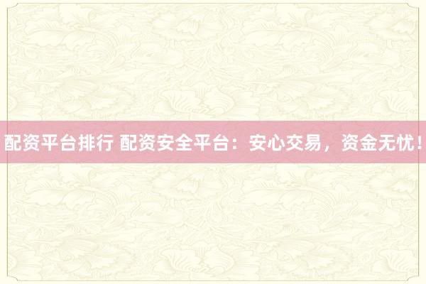 配资平台排行 配资安全平台：安心交易，资金无忧！