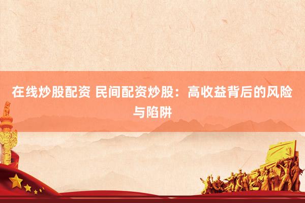 在线炒股配资 民间配资炒股：高收益背后的风险与陷阱