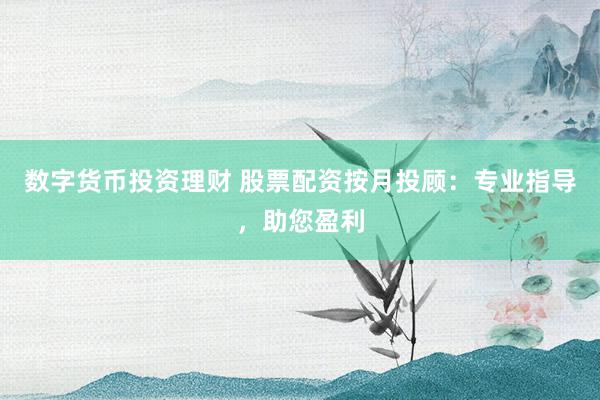 数字货币投资理财 股票配资按月投顾：专业指导，助您盈利