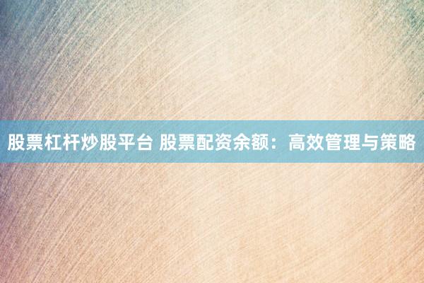 股票杠杆炒股平台 股票配资余额：高效管理与策略