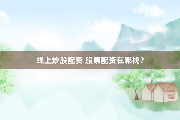 线上炒股配资 股票配资在哪找？