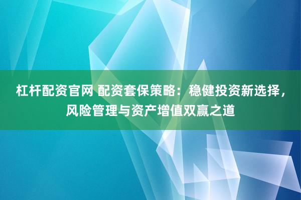 杠杆配资官网 配资套保策略：稳健投资新选择，风险管理与资产增值双赢之道