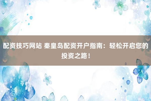 配资技巧网站 秦皇岛配资开户指南：轻松开启您的投资之路！